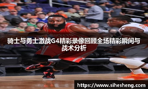 骑士与勇士激战G4精彩录像回顾全场精彩瞬间与战术分析