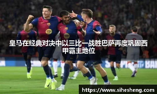 皇马在经典对决中以三比一战胜巴萨再度巩固西甲霸主地位